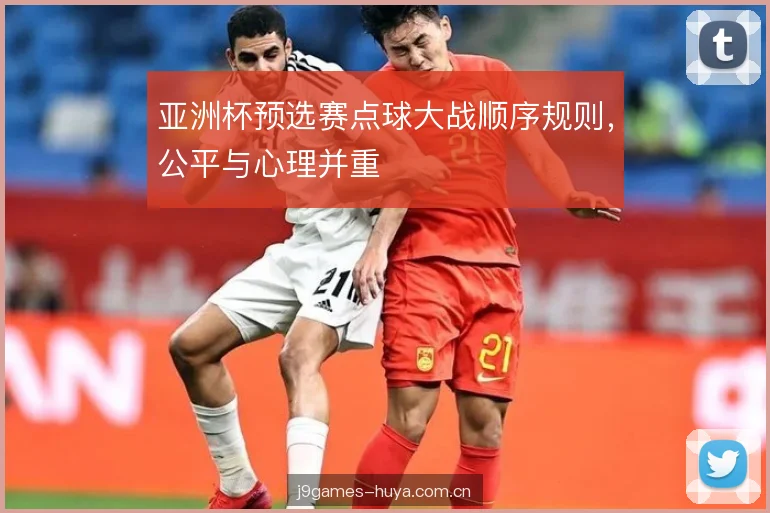 亚洲杯预选赛点球大战顺序规则,公平与心理并重 亚洲杯预选赛点球大战顺序规则,公平与心理并重