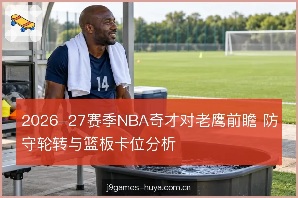 2026-27赛季NBA奇才对老鹰前瞻 防守轮转与篮板卡位分析