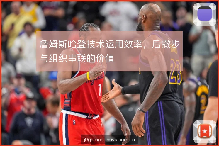 詹姆斯哈登技术运用效率，后撤步与组织串联的价值
