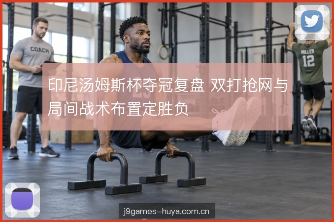 印尼汤姆斯杯夺冠复盘 双打抢网与局间战术布置定胜负